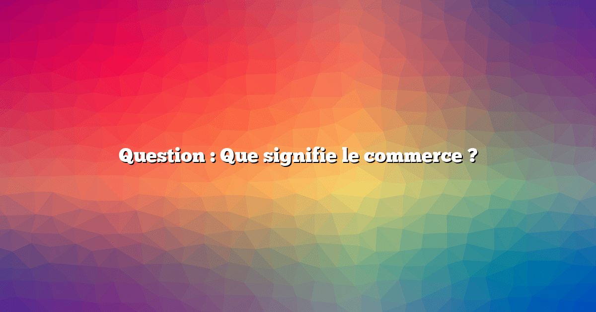 Question : Que signifie le commerce ?